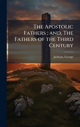 Cover image for The Apostolic Fathers; and, The Fathers of the Third Century