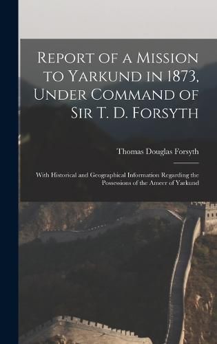 Report of a Mission to Yarkund in 1873, Under Command of Sir T. D. Forsyth