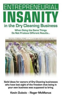 Cover image for Entrepreneurial Insanity in the Dry Cleaning Business: When Doing the Same Things Do Not Produce Different Results...