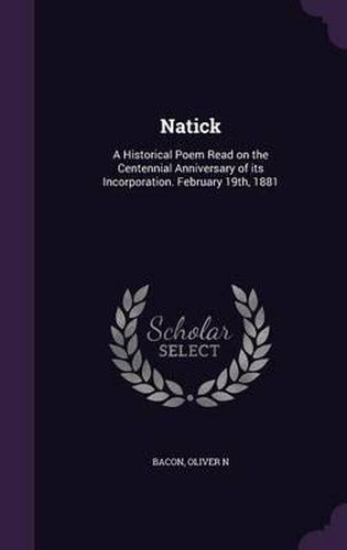 Cover image for Natick: A Historical Poem Read on the Centennial Anniversary of Its Incorporation. February 19th, 1881