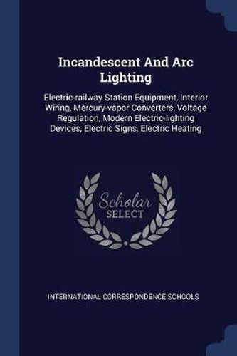 Cover image for Incandescent and ARC Lighting: Electric-Railway Station Equipment, Interior Wiring, Mercury-Vapor Converters, Voltage Regulation, Modern Electric-Lighting Devices, Electric Signs, Electric Heating