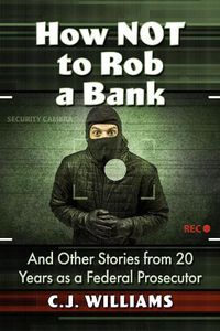 Cover image for How Not to Rob a Bank: And Other Stories from 20 Years as a Federal Prosecutor