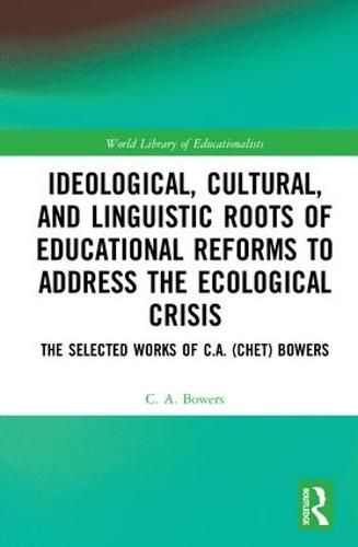 Cover image for Ideological, Cultural, and Linguistic Roots of Educational Reforms to Address the Ecological Crisis: The Selected Works of C.A. (Chet) Bowers