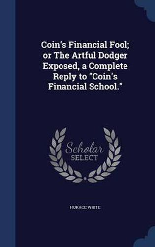 Coin's Financial Fool; Or the Artful Dodger Exposed, a Complete Reply to Coin's Financial School.