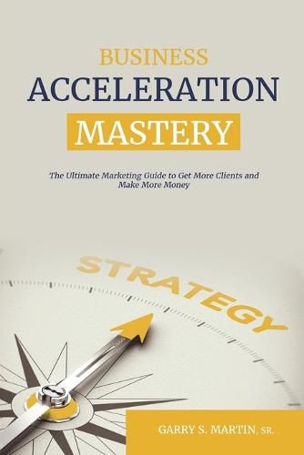 Cover image for Business Acceleration Mastery: The Ultimate Marketing Guide to Get More Clients and Make More Money