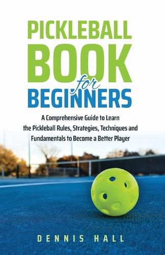 Cover image for Pickleball Book For Beginners: A Comprehensive Guide to Learn the Pickleball Rules, Strategies, Techniques and Fundamentals to Become a Better Player