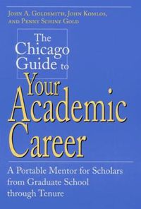 Cover image for The Chicago Guide to Your Academic Career: A Portable Mentor for Scholars from Graduate School Through Tenure