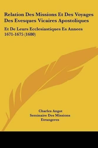 Relation Des Missions Et Des Voyages Des Evesques Vicaires Apostoliques: Et de Leurs Ecclesiastiques Es Annees 1671-1675 (1680)