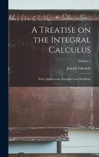Cover image for A Treatise on the Integral Calculus; With Applications, Examples and Problems; Volume 1