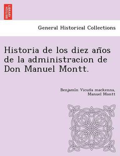 Cover image for Historia de Los Diez an OS de La Administracion de Don Manuel Montt.