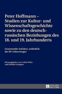 Cover image for Peter Hoffmann - Studien Zur Kultur- Und Wissenschaftsgeschichte Sowie Zu Den Deutsch-Russischen Beziehungen Des 18. Und 19. Jahrhunderts: Gesammelte Aufsaetze, Anlaesslich Des 90. Geburtstages