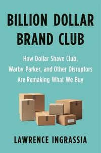 Cover image for Billion Dollar Brand Club: How Dollar Shave Club, Warby Parker, and Other Disruptors Are Remaking What We Buy