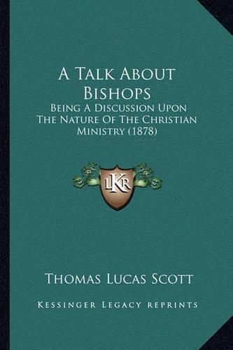 Cover image for A Talk about Bishops: Being a Discussion Upon the Nature of the Christian Ministry (1878)