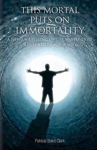 Cover image for This Mortal Puts On Immortality: A new unraveling of the mysteries of Revelation 4, 5 & 6