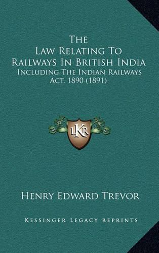 Cover image for The Law Relating to Railways in British India: Including the Indian Railways ACT, 1890 (1891)