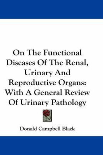 On the Functional Diseases of the Renal, Urinary and Reproductive Organs: With a General Review of Urinary Pathology