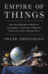 Cover image for Empire of Things: How We Became a World of Consumers, from the Fifteenth Century to the Twenty-First