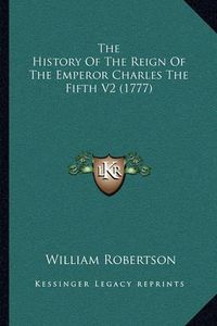 Cover image for The History of the Reign of the Emperor Charles the Fifth V2the History of the Reign of the Emperor Charles the Fifth V2 (1777) (1777)