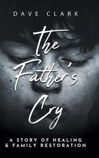 Cover image for The Father's Cry: A Father's Story of Self-Healing and Family Restoration