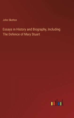 Essays in History and Biography, Including The Defence of Mary Stuart