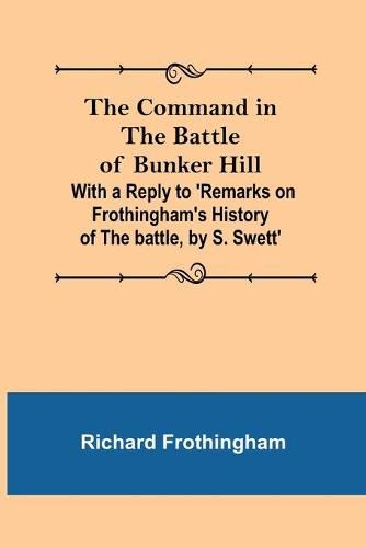 The Command in the Battle of Bunker Hill; With a Reply to 'Remarks on Frothingham's History of the battle, by S. Swett