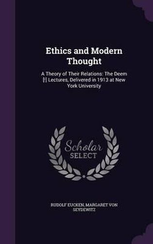 Ethics and Modern Thought: A Theory of Their Relations: The Deem [!] Lectures, Delivered in 1913 at New York University