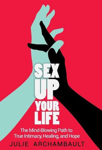 Sex Up Your Life: The Mind-Blowing Path to True Intimacy, Healing, and Hope