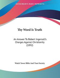 Cover image for Thy Word Is Truth: An Answer to Robert Ingersoll's Charges Against Christianity (1892)