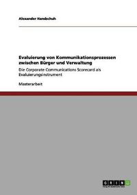 Cover image for Evaluierung von Kommunikationsprozessen zwischen Burger und Verwaltung: Die Corporate Communications Scorecard als Evaluierungsinstrument