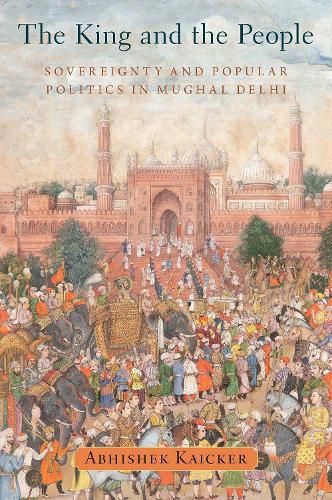 Cover image for The King and the People: Sovereignty and Popular Politics in Mughal Delhi