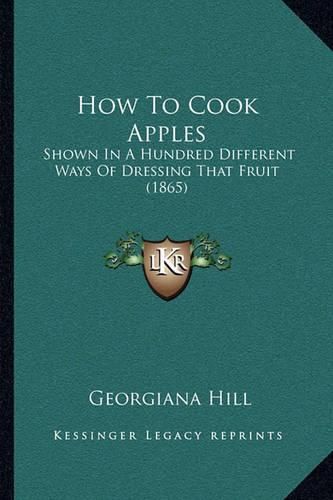 How to Cook Apples: Shown in a Hundred Different Ways of Dressing That Fruit (1865)