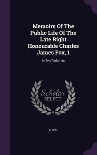 Memoirs of the Public Life of the Late Right Honourable Charles James Fox, 1: In Two Volumes