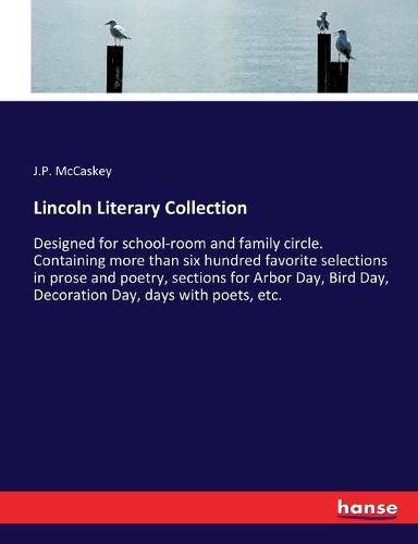 Lincoln Literary Collection: Designed for school-room and family circle. Containing more than six hundred favorite selections in prose and poetry, sections for Arbor Day, Bird Day, Decoration Day, days with poets, etc.