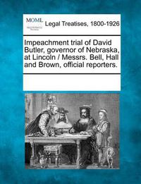 Cover image for Impeachment Trial of David Butler, Governor of Nebraska, at Lincoln / Messrs. Bell, Hall and Brown, Official Reporters.