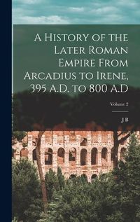 Cover image for A History of the Later Roman Empire From Arcadius to Irene, 395 A.D. to 800 A.D; Volume 2