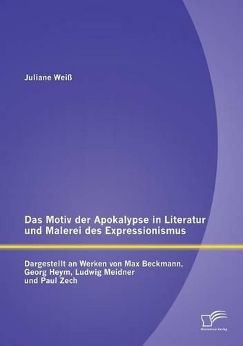 Das Motiv der Apokalypse in Literatur und Malerei des Expressionismus: Dargestellt an Werken von Max Beckmann, Georg Heym, Ludwig Meidner und Paul Zech