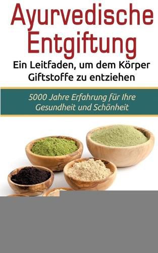 Ayurvedische Entgiftung - Ein Leitfaden, um dem Koerper Giftstoffe zu entziehen: 5000 Jahre Erfahrung fur Ihre Gesundheit und Schoenheit