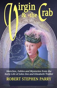 Cover image for Virgin and the Crab: Sketches, Fables and Mysteries from the early life of John Dee and Elizabeth Tudor