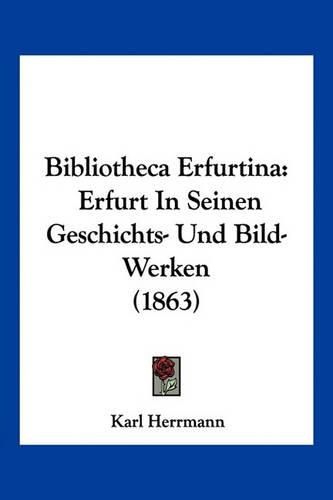 Cover image for Bibliotheca Erfurtina: Erfurt in Seinen Geschichts- Und Bild-Werken (1863)