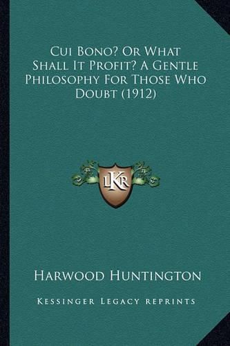 Cover image for Cui Bono? or What Shall It Profit? a Gentle Philosophy for Those Who Doubt (1912)