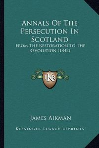 Cover image for Annals of the Persecution in Scotland: From the Restoration to the Revolution (1842)