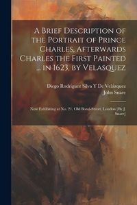 Cover image for A Brief Description of the Portrait of Prince Charles, Afterwards Charles the First Painted ... in 1623, by Velasquez