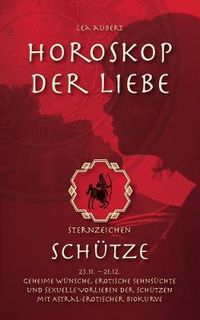 Cover image for Horoskop der Liebe - Sternzeichen Schutze: Geheime Wunsche, erotische Sehnsuchte und sexuelle Vorlieben der Schutzen mit astral-erotischer Biokurve