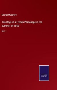 Cover image for Ten Days in a French Parsonage in the summer of 1863: Vol. 1