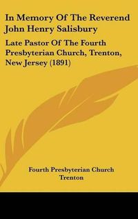 Cover image for In Memory of the Reverend John Henry Salisbury: Late Pastor of the Fourth Presbyterian Church, Trenton, New Jersey (1891)