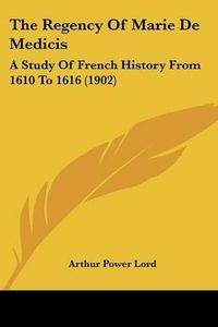 Cover image for The Regency of Marie de Medicis: A Study of French History from 1610 to 1616 (1902)