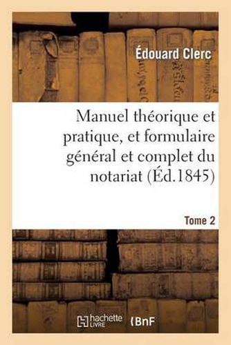 Manuel Theorique Et Pratique, Et Formulaire General Et Complet Du Notariat T. 2