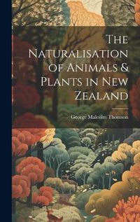 Cover image for The Naturalisation of Animals & Plants in New Zealand