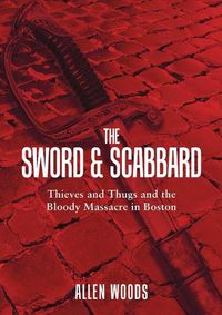 Cover image for The Sword and Scabbard: Thieves and Thugs and the Bloody Massacre In Boston