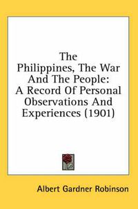 Cover image for The Philippines, the War and the People: A Record of Personal Observations and Experiences (1901)